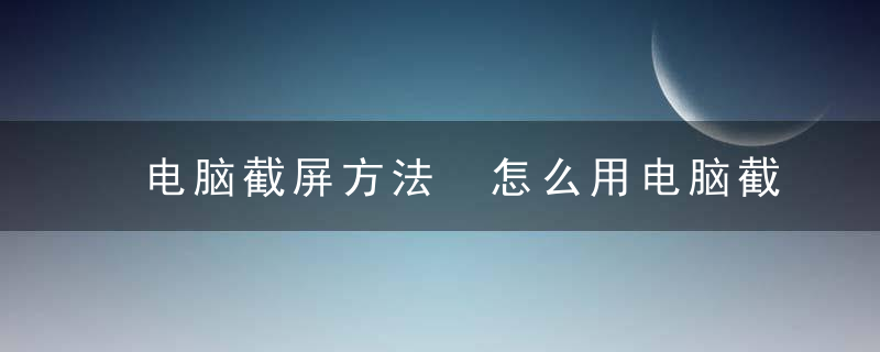 电脑截屏方法 怎么用电脑截屏